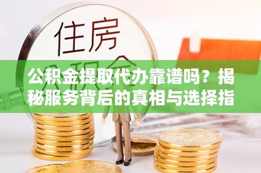 中区公积金提取代办靠谱吗？揭秘服务背后的真相与选择指南