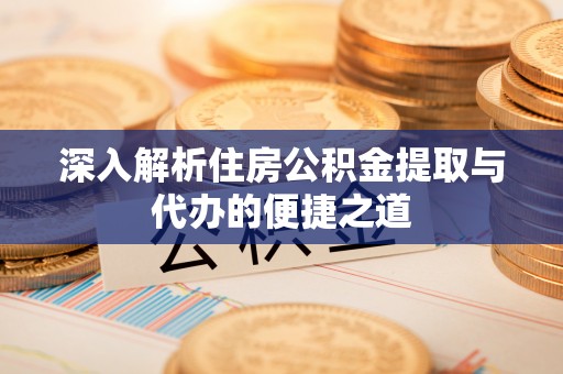 中区深入解析住房公积金提取与代办的便捷之道