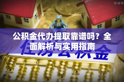 中区公积金代办提取靠谱吗？全面解析与实用指南