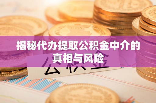 中区揭秘代办提取公积金中介的真相与风险