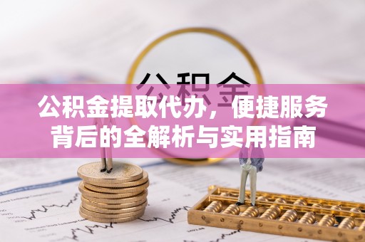 中区公积金提取代办，便捷服务背后的全解析与实用指南