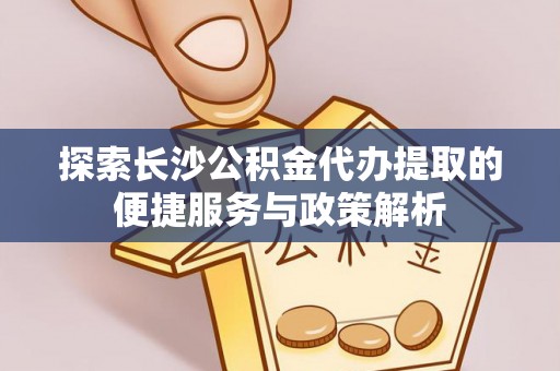 中区探索长沙公积金代办提取的便捷服务与政策解析