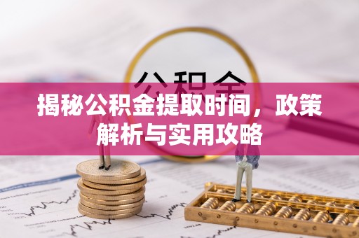 中区揭秘公积金提取时间，政策解析与实用攻略