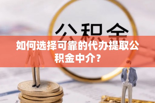 中区如何选择可靠的代办提取公积金中介？