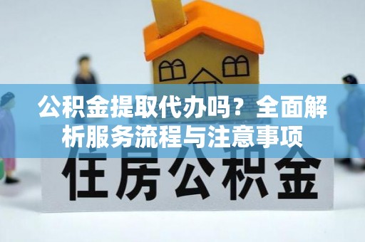 中区公积金提取代办吗？全面解析服务流程与注意事项