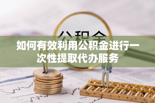 中区如何有效利用公积金进行一次性提取代办服务
