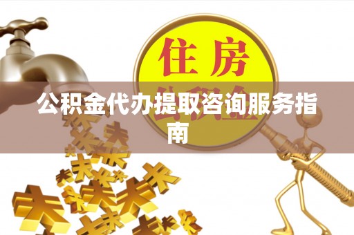 中区公积金代办提取咨询服务指南