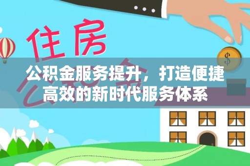 中区公积金服务提升，打造便捷高效的新时代服务体系