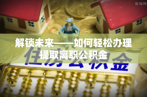 中区解锁未来——如何轻松办理提取离职公积金