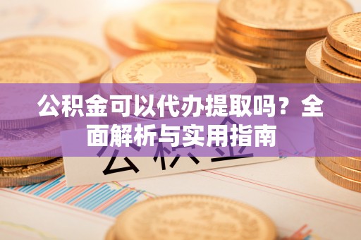 中区公积金可以代办提取吗？全面解析与实用指南