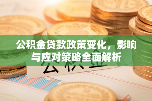 中区公积金贷款政策变化，影响与应对策略全面解析