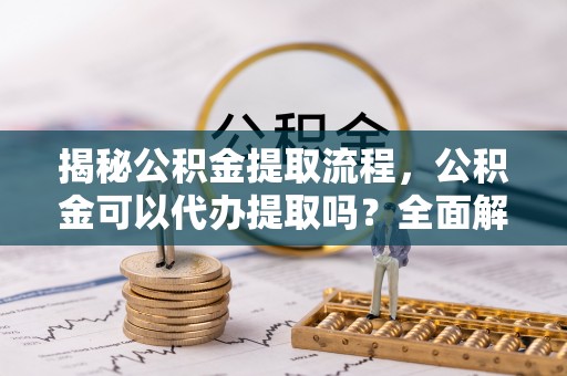 中区揭秘公积金提取流程，公积金可以代办提取吗？全面解析与操作指南