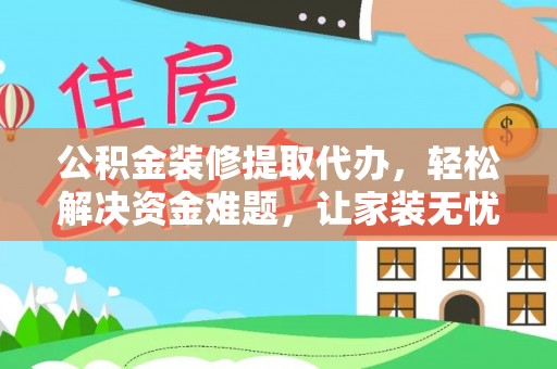 中区公积金装修提取代办，轻松解决资金难题，让家装无忧