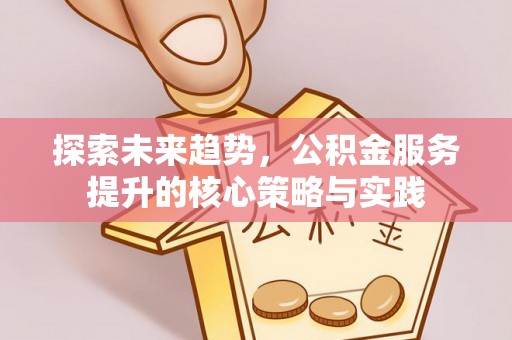 中区探索未来趋势，公积金服务提升的核心策略与实践