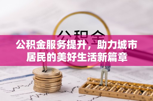 中区公积金服务提升，助力城市居民的美好生活新篇章