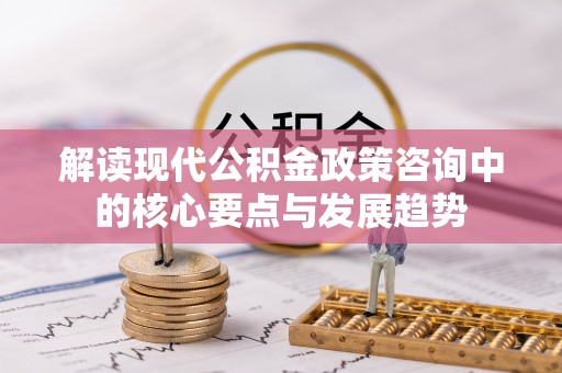 中区解读现代公积金政策咨询中的核心要点与发展趋势