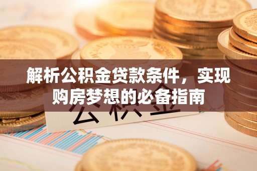 中区解析公积金贷款条件，实现购房梦想的必备指南