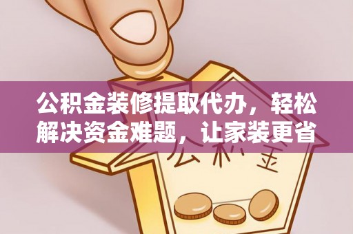 中区公积金装修提取代办，轻松解决资金难题，让家装更省心
