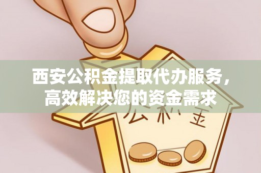 中区西安公积金提取代办服务，高效解决您的资金需求