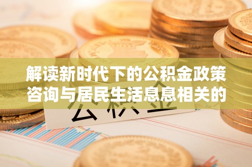 中区解读新时代下的公积金政策咨询与居民生活息息相关的变化