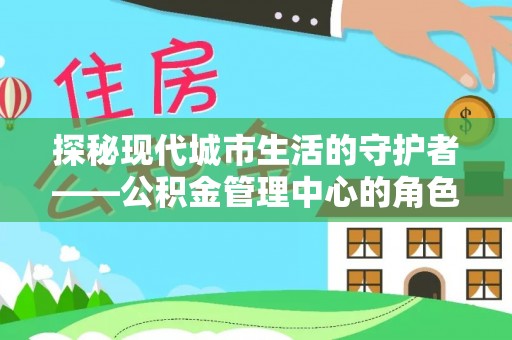 中区探秘现代城市生活的守护者——公积金管理中心的角色与影响