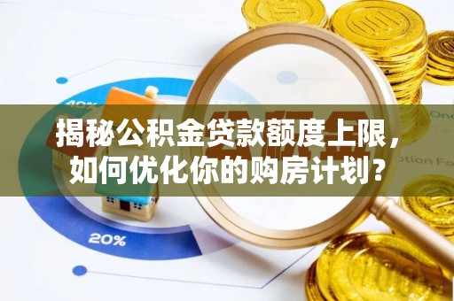 中区揭秘公积金贷款额度上限，如何优化你的购房计划？
