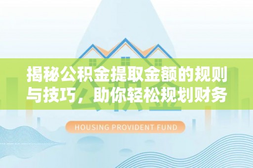 中区揭秘公积金提取金额的规则与技巧，助你轻松规划财务未来