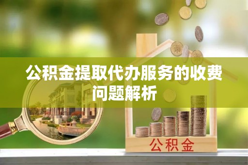 中区公积金提取代办服务的收费问题解析