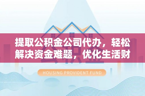 中区提取公积金公司代办，轻松解决资金难题，优化生活财务管理
