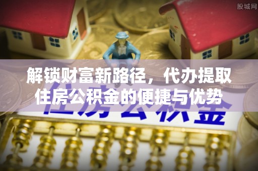 中区解锁财富新路径，代办提取住房公积金的便捷与优势
