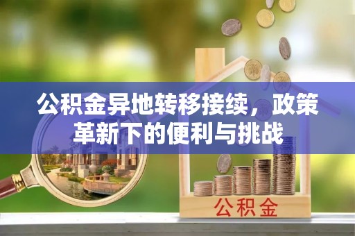 中区公积金异地转移接续，政策革新下的便利与挑战