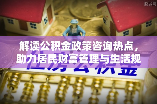 中区解读公积金政策咨询热点，助力居民财富管理与生活规划