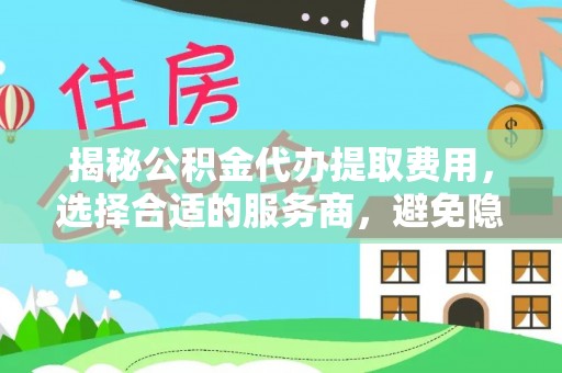 中区揭秘公积金代办提取费用，选择合适的服务商，避免隐性收费
