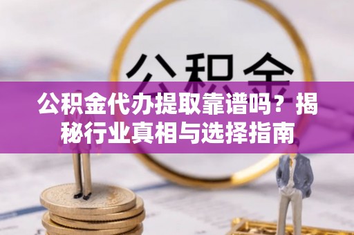 中区公积金代办提取靠谱吗？揭秘行业真相与选择指南