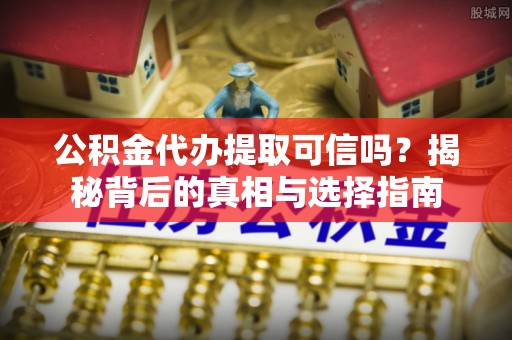 中区公积金代办提取可信吗？揭秘背后的真相与选择指南