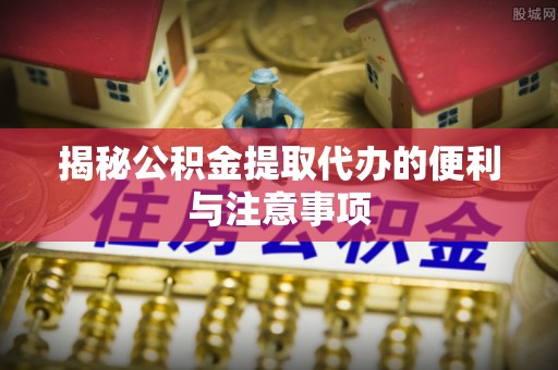 中区揭秘公积金提取代办的便利与注意事项