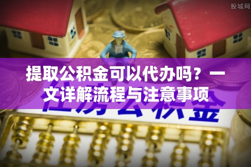 中区提取公积金可以代办吗？一文详解流程与注意事项