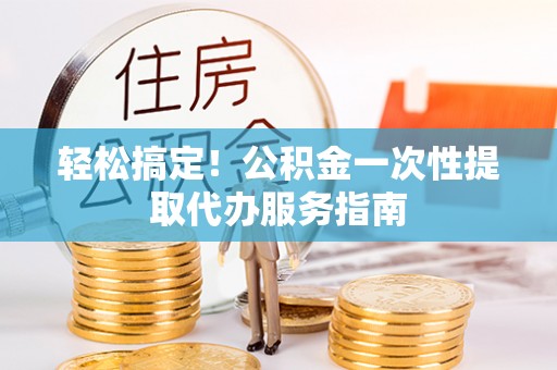 中区轻松搞定！公积金一次性提取代办服务指南