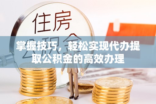 中区掌握技巧，轻松实现代办提取公积金的高效办理