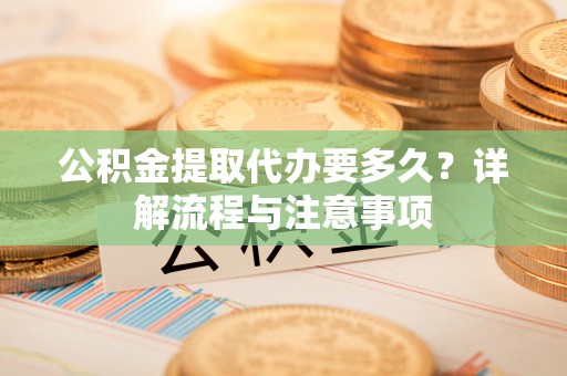 中区公积金提取代办要多久？详解流程与注意事项