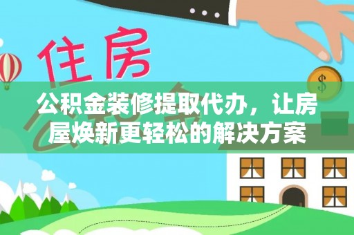中区公积金装修提取代办，让房屋焕新更轻松的解决方案