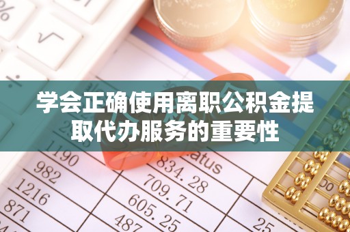 中区学会正确使用离职公积金提取代办服务的重要性