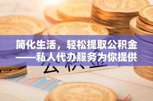 中区简化生活，轻松提取公积金——私人代办服务为你提供便利