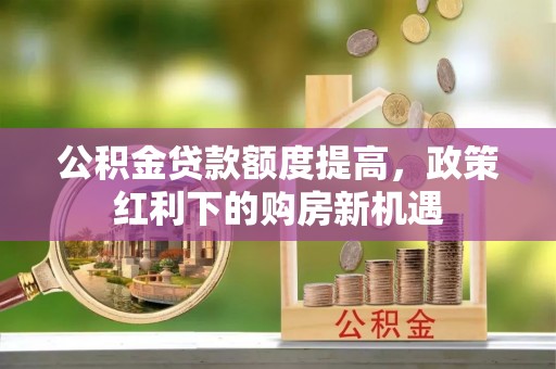 中区公积金贷款额度提高，政策红利下的购房新机遇