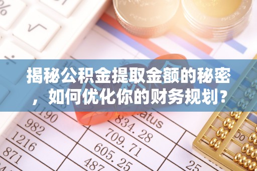 中区揭秘公积金提取金额的秘密，如何优化你的财务规划？