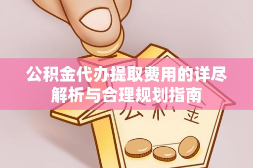中区公积金代办提取费用的详尽解析与合理规划指南