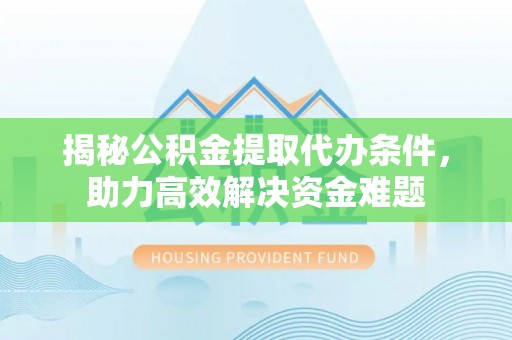 中区揭秘公积金提取代办条件，助力高效解决资金难题