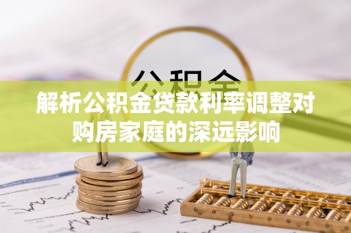 中区解析公积金贷款利率调整对购房家庭的深远影响