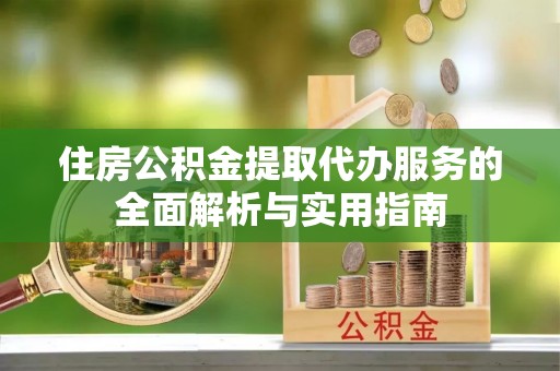 中区住房公积金提取代办服务的全面解析与实用指南