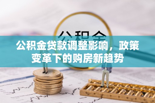 中区公积金贷款调整影响，政策变革下的购房新趋势